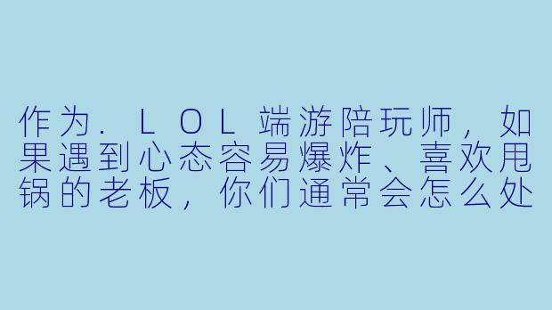 作为.LOL端游陪玩师,如果遇到心态容易爆炸、喜欢甩锅的老板,你们通常会怎么处理?