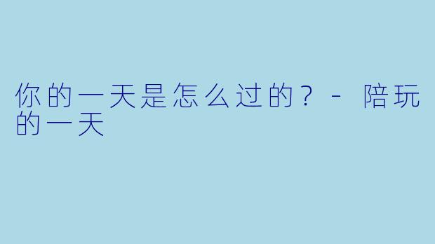你的一天是怎么过的？-陪玩的一天