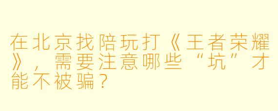 在北京找陪玩打《王者荣耀》，需要注意哪些“坑”才能不被骗？