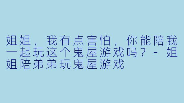 姐姐，我有点害怕，你能陪我一起玩这个鬼屋游戏吗？-姐姐陪弟弟玩鬼屋游戏