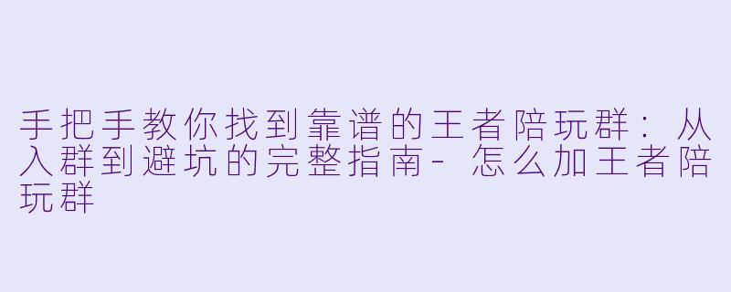 手把手教你找到靠谱的王者陪玩群：从入群到避坑的完整指南-怎么加王者陪玩群