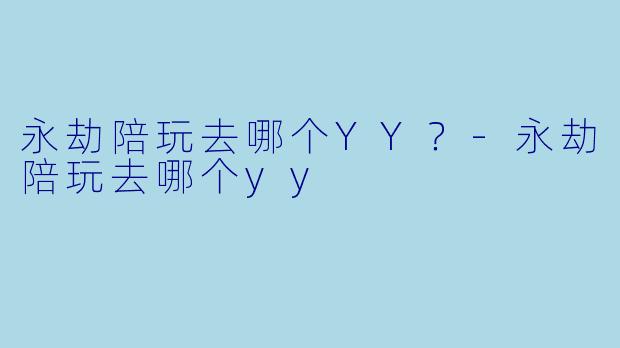 永劫陪玩去哪个YY？-永劫陪玩去哪个yy
