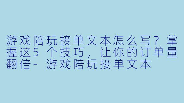 游戏陪玩接单文本怎么写?掌握这5个技巧,让你的订单量翻倍-游戏陪玩接单文本