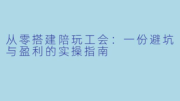 从零搭建陪玩工会:一份避坑与盈利的实操指南