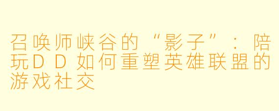 召唤师峡谷的“影子”:陪玩DD如何重塑英雄联盟的游戏社交
