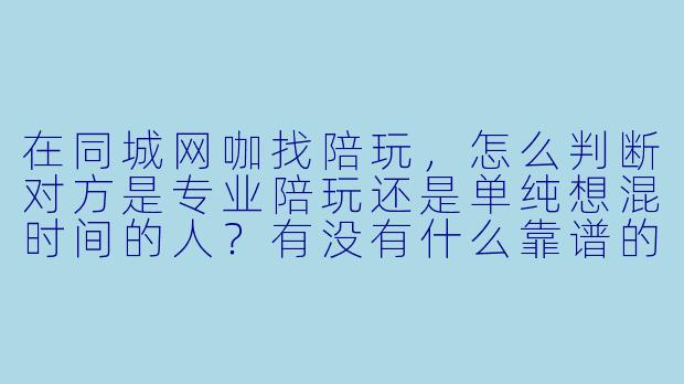 在同城网咖找陪玩，怎么判断对方是专业陪玩还是单纯想混时间的人？有没有什么靠谱的筛选方法？-同城网咖陪玩