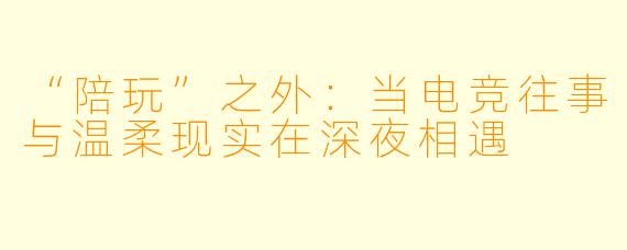 “陪玩”之外:当电竞往事与温柔现实在深夜相遇