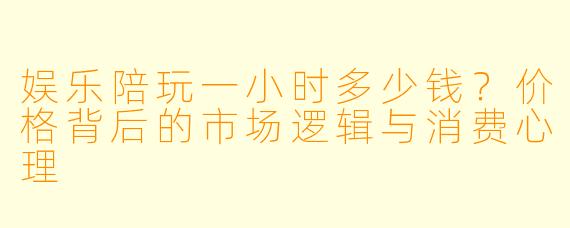 娱乐陪玩一小时多少钱？价格背后的市场逻辑与消费心理