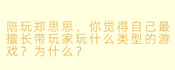 陪玩郑思思，你觉得自己最擅长带玩家玩什么类型的游戏？为什么？