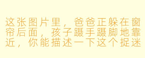 这张图片里，爸爸正躲在窗帘后面，孩子蹑手蹑脚地靠近，你能描述一下这个捉迷藏场景中最有趣的小细节吗？