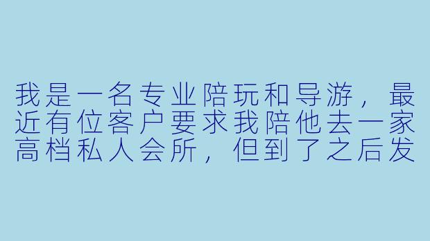 我是一名专业陪玩和导游，最近有位客户要求我陪他去一家高档私人会所，但到了之后发现那里氛围暧昧，客户也暗示希望提供“特殊服务”。我该怎么处理这种情况才能既保护自己又不影响职业口碑？