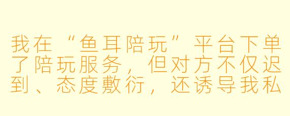 我在“鱼耳陪玩”平台下单了陪玩服务，但对方不仅迟到、态度敷衍，还诱导我私下转账，我向平台投诉后没有得到合理解决，请问我该如何有效维权？