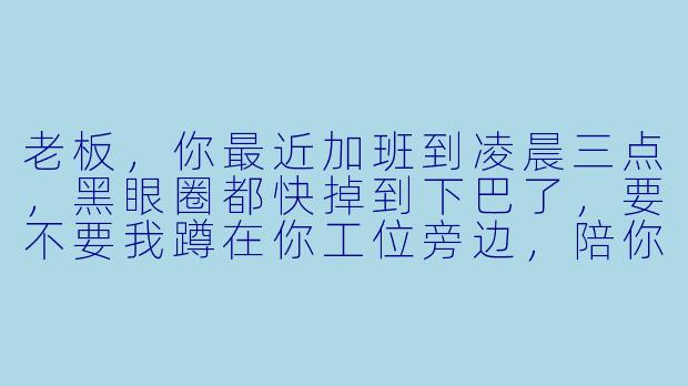 老板，你最近加班到凌晨三点，黑眼圈都快掉到下巴了，要不要我蹲在你工位旁边，陪你打两局游戏换换脑子？赢了算你的，输了算我的，顺便还能帮你骂队友——这陪玩服务，够不够到位？