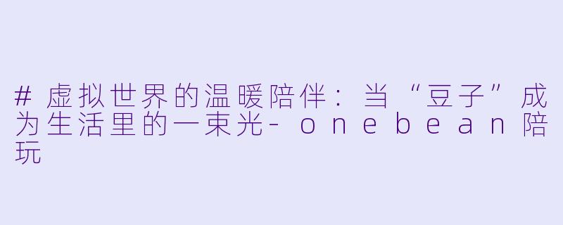 #虚拟世界的温暖陪伴:当“豆子”成为生活里的一束光-onebean陪玩