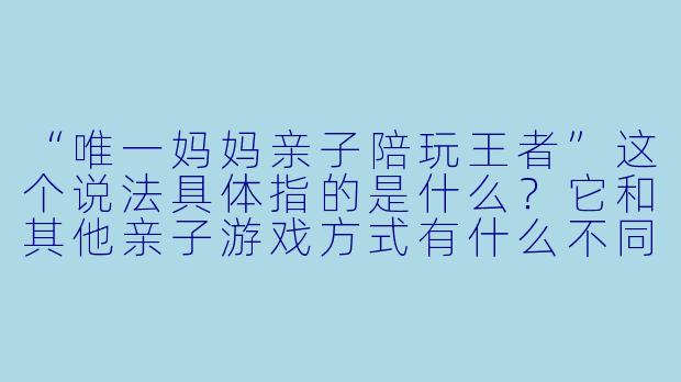 “唯一妈妈亲子陪玩王者”这个说法具体指的是什么？它和其他亲子游戏方式有什么不同？