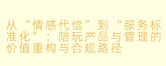 从“情感代偿”到“服务标准化”:陪玩产品与管理的价值重构与合规路径