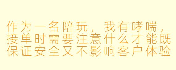 作为一名陪玩，我有哮喘，接单时需要注意什么才能既保证安全又不影响客户体验？