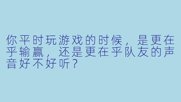 你平时玩游戏的时候，是更在乎输赢，还是更在乎队友的声音好不好听？