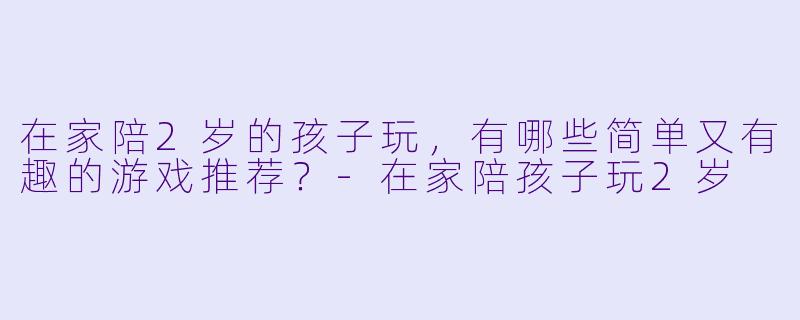 在家陪2岁的孩子玩，有哪些简单又有趣的游戏推荐？-在家陪孩子玩2岁