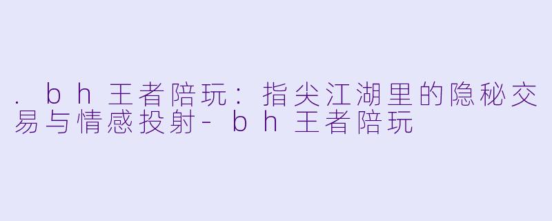 .bh王者陪玩:指尖江湖里的隐秘交易与情感投射-bh王者陪玩