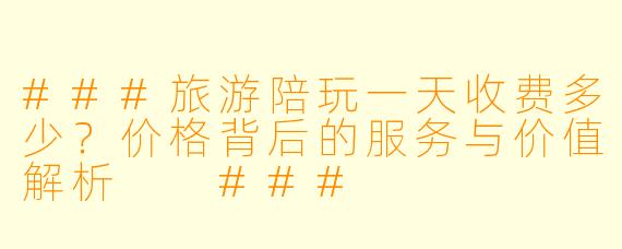 ###旅游陪玩一天收费多少？价格背后的服务与价值解析

###