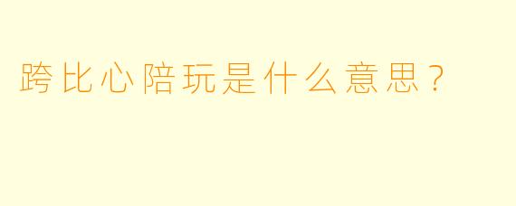 跨比心陪玩是什么意思？