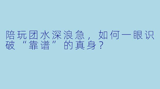 陪玩团水深浪急，如何一眼识破“靠谱”的真身？