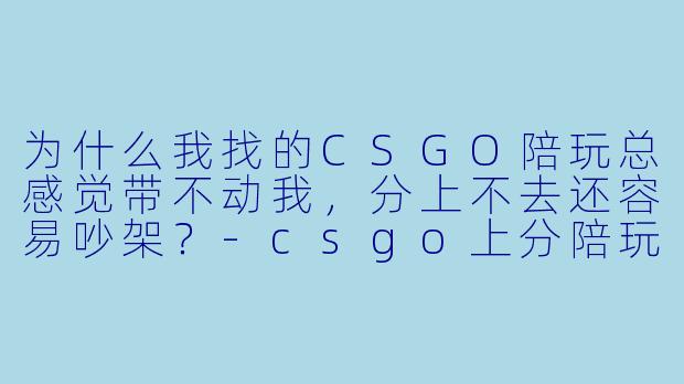 为什么我找的CSGO陪玩总感觉带不动我,分上不去还容易吵架?-csgo上分陪玩