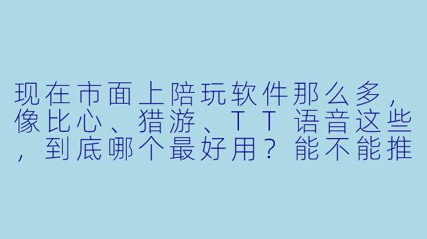 现在市面上陪玩软件那么多，像比心、猎游、TT语音这些，到底哪个最好用？能不能推荐一个靠谱的？