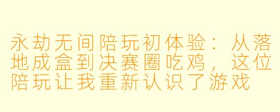 永劫无间陪玩初体验:从落地成盒到决赛圈吃鸡,这位陪玩让我重新认识了游戏
