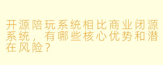 开源陪玩系统相比商业闭源系统,有哪些核心优势和潜在风险?