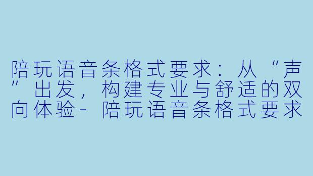 陪玩语音条格式要求:从“声”出发,构建专业与舒适的双向体验-陪玩语音条格式要求
