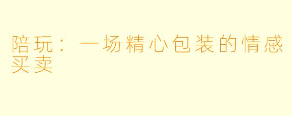 陪玩:一场精心包装的情感买卖