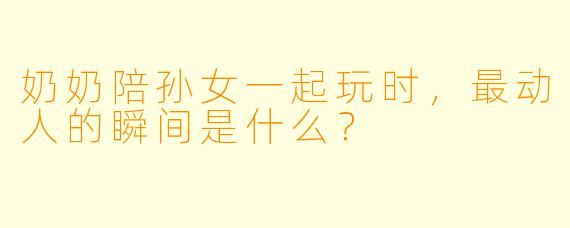 奶奶陪孙女一起玩时，最动人的瞬间是什么？