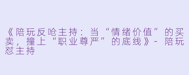 《陪玩反呛主持：当“情绪价值”的买卖，撞上“职业尊严”的底线》