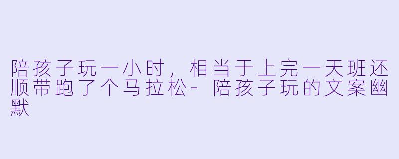 陪孩子玩一小时,相当于上完一天班还顺带跑了个马拉松-陪孩子玩的文案幽默