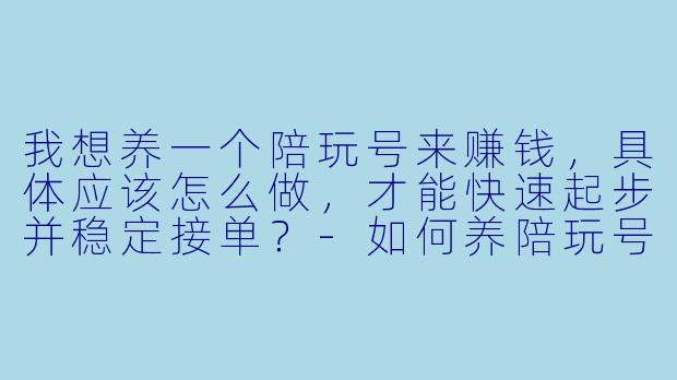 我想养一个陪玩号来赚钱，具体应该怎么做，才能快速起步并稳定接单？-如何养陪玩号挣钱