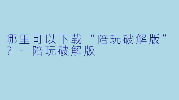 哪里可以下载“陪玩破解版”？-陪玩破解版