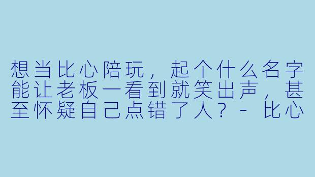 想当比心陪玩，起个什么名字能让老板一看到就笑出声，甚至怀疑自己点错了人？-比心陪玩幽默名字