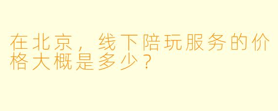 在北京，线下陪玩服务的价格大概是多少？