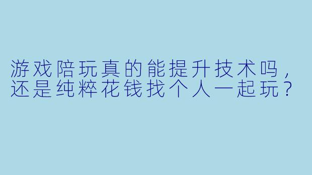 游戏陪玩真的能提升技术吗，还是纯粹花钱找个人一起玩？