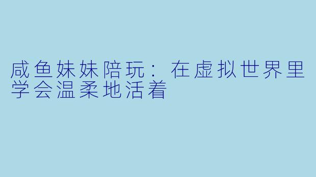 咸鱼妹妹陪玩：在虚拟世界里学会温柔地活着
