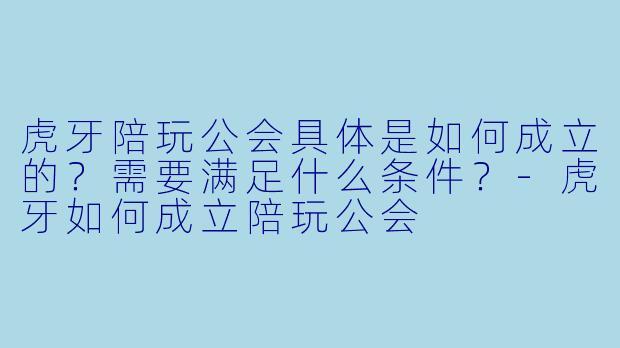 虎牙陪玩公会具体是如何成立的?需要满足什么条件?-虎牙如何成立陪玩公会