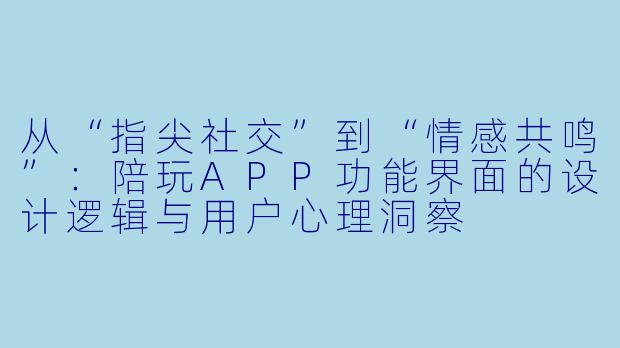 从“指尖社交”到“情感共鸣”：陪玩APP功能界面的设计逻辑与用户心理洞察