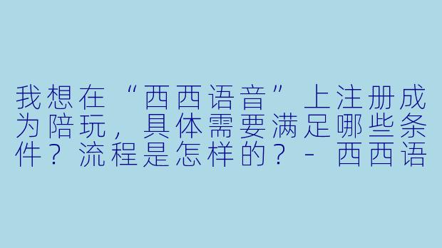 我想在“西西语音”上注册成为陪玩，具体需要满足哪些条件？流程是怎样的？-西西语音注册陪玩