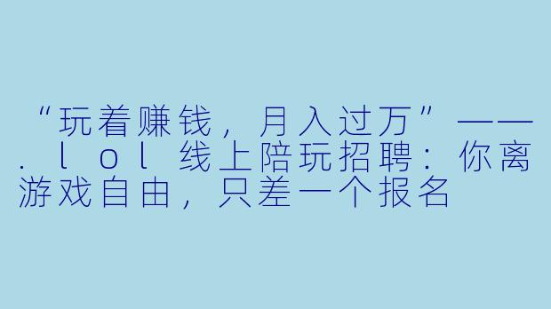 “玩着赚钱,月入过万”——.lol线上陪玩招聘:你离游戏自由,只差一个报名