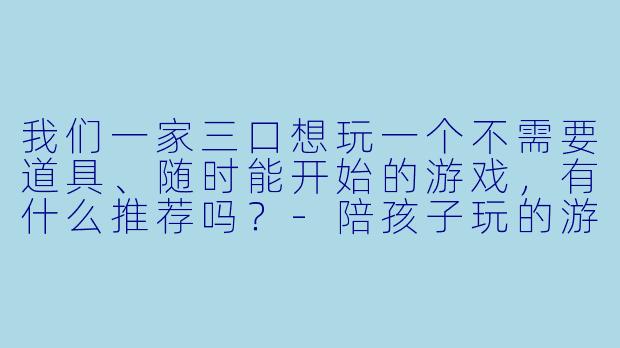 我们一家三口想玩一个不需要道具、随时能开始的游戏,有什么推荐吗?-陪孩子玩的游戏多人