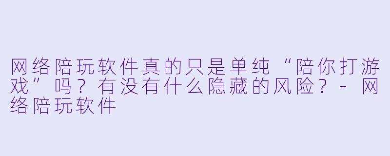 网络陪玩软件真的只是单纯“陪你打游戏”吗?有没有什么隐藏的风险?-网络陪玩软件