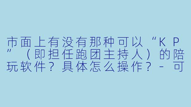 市面上有没有那种可以“KP”(即担任跑团主持人)的陪玩软件?具体怎么操作?-可以kp的陪玩软件
