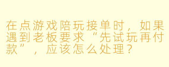 在点游戏陪玩接单时，如果遇到老板要求“先试玩再付款”，应该怎么处理？